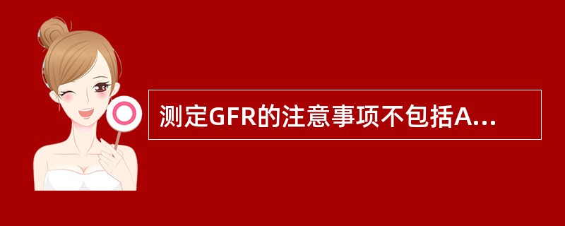 测定GFR的注意事项不包括A、应建立严格的质量保证和质量措施B、高质量的“弹丸”