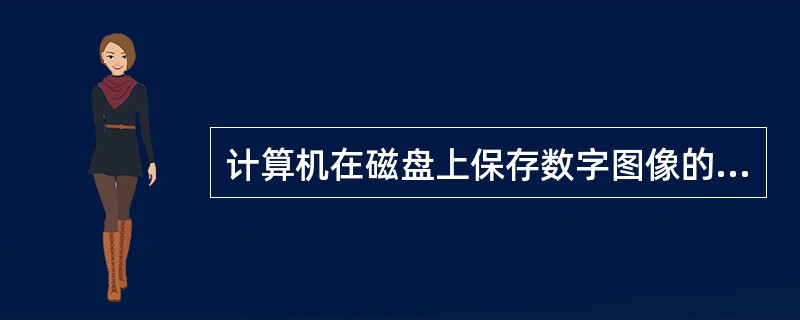 计算机在磁盘上保存数字图像的方式是 ( )A、直方图形式B、文件形式C、正态分布