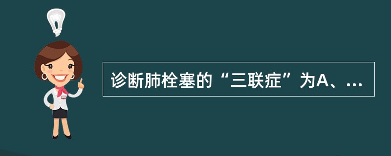 诊断肺栓塞的“三联症”为A、呼吸困难、胸痛、咯血B、呼吸困难、胸痛、咳嗽C、呼吸