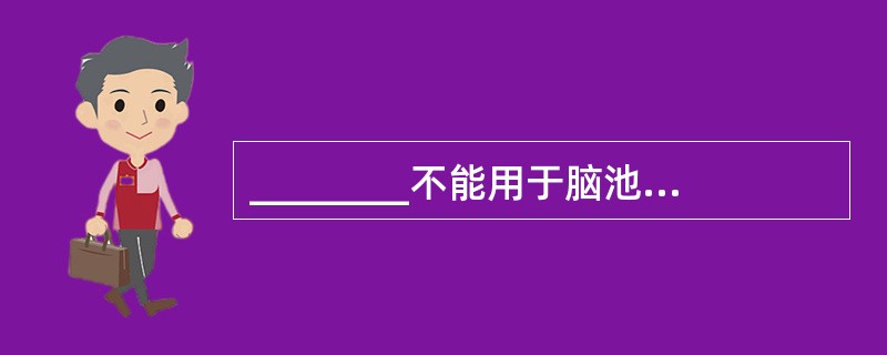 ________不能用于脑池显像A、Yb£­DTPAB、In£­DTPAC、Tc