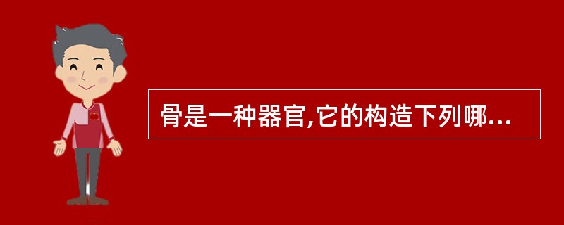 骨是一种器官,它的构造下列哪个答案正确 ( )A、骨膜、骨密质和骨髓B、骨质、骨