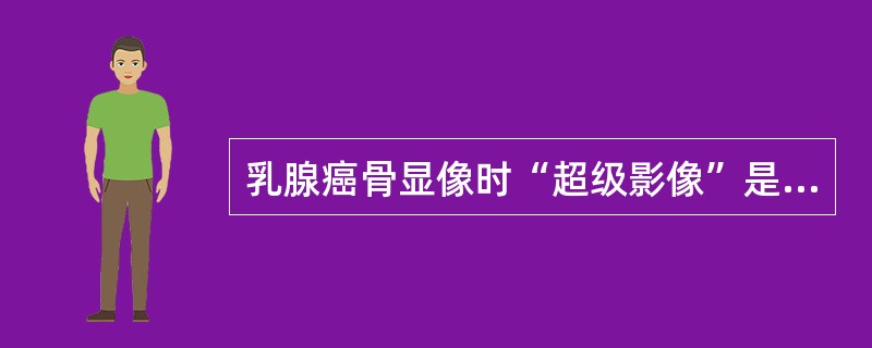 乳腺癌骨显像时“超级影像”是指下列哪种情况 ( )A、肾影明显,膀胱内放射性增多