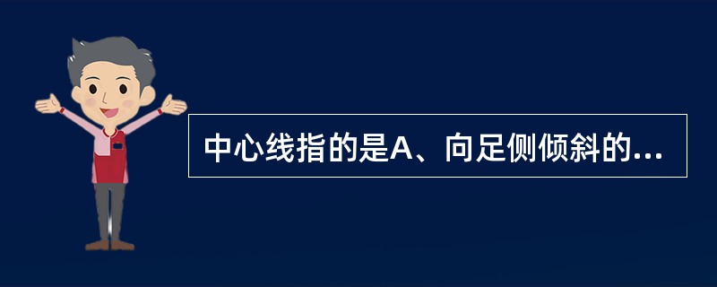 中心线指的是A、向足侧倾斜的X线B、X线束以外的X线C、与地面垂直的X线D、被照