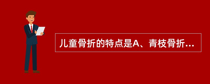 儿童骨折的特点是A、青枝骨折B、与成人骨折相同C、易见骨折线D、不易发生骨骺分离