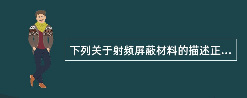 下列关于射频屏蔽材料的描述正确的是A、电导率和磁导率越低,屏蔽性能越好B、电导率