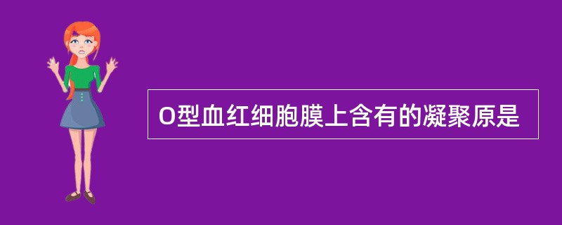 O型血红细胞膜上含有的凝聚原是