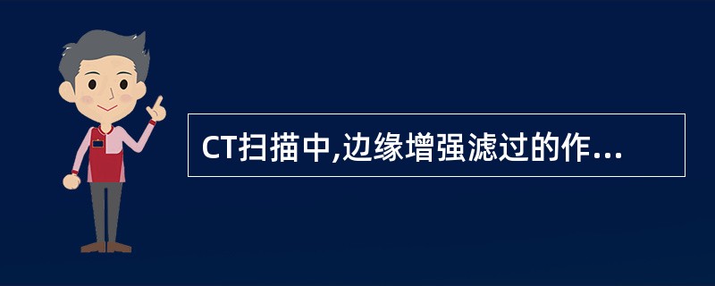 CT扫描中,边缘增强滤过的作用是A、增强所显示图像组织结构的边缘B、只增强组织中