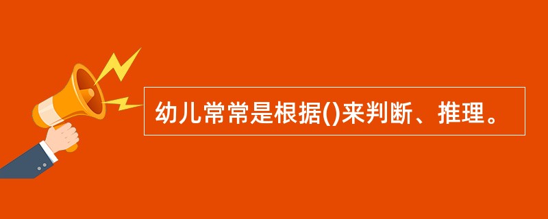 幼儿常常是根据()来判断、推理。