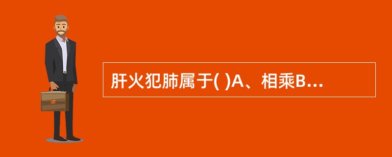 肝火犯肺属于( )A、相乘B、相侮C、子病犯母D、母病及子E、母子同病