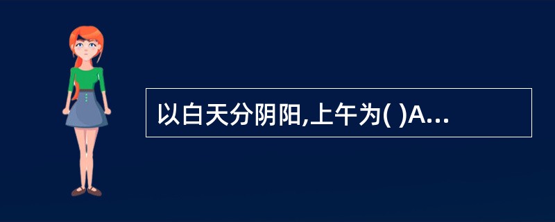 以白天分阴阳,上午为( )A、阴中之阳B、阳中之阴C、阳中之阳D、阴中之阴 -