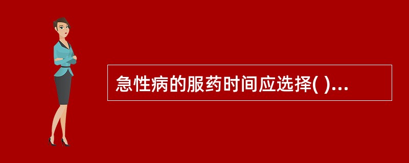 急性病的服药时间应选择( )。A、1小时1次B、2小时1次C、3小时1次D、4小