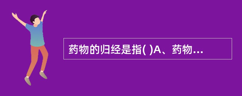 药物的归经是指( )A、药物的作用部位B、药物的作用趋向C、药物的药性D、药物的