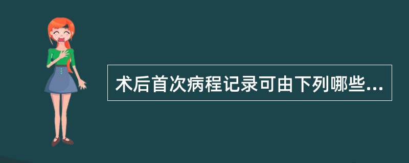 术后首次病程记录可由下列哪些人员书写 ( )A、主刀 B、一助 C、参观手术的实