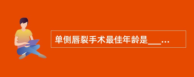 单侧唇裂手术最佳年龄是____;双侧唇裂手术适宜年龄是____。