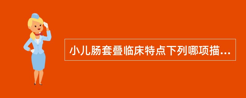 小儿肠套叠临床特点下列哪项描述不对( )A、腹部触及包块B、果酱色大便C、呕吐,