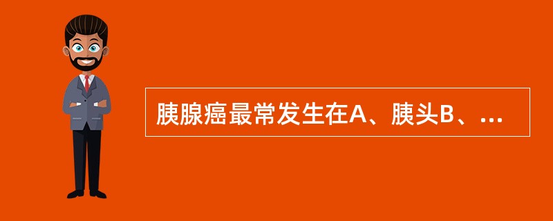 胰腺癌最常发生在A、胰头B、胰尾C、胰体尾D、胰颈E、胰体