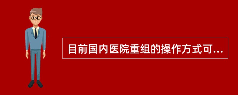 目前国内医院重组的操作方式可分为________型、_______型、_____