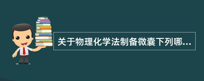 关于物理化学法制备微囊下列哪种叙述是错误的( )A、物理化学法又称相分离法B、单