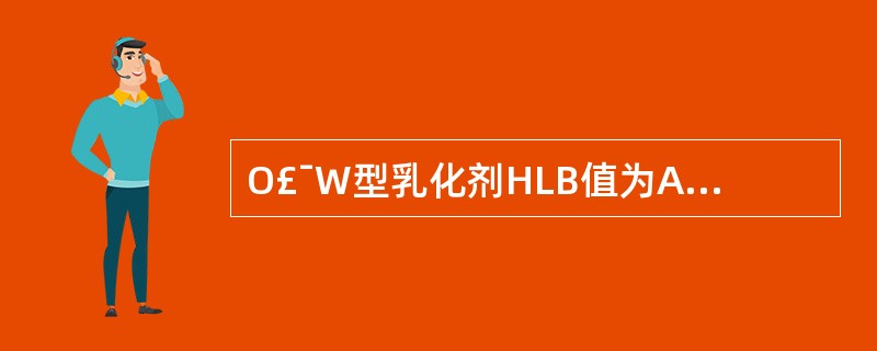 O£¯W型乳化剂HLB值为A、3~8B、7~9C、8~16D、15~18E、1~