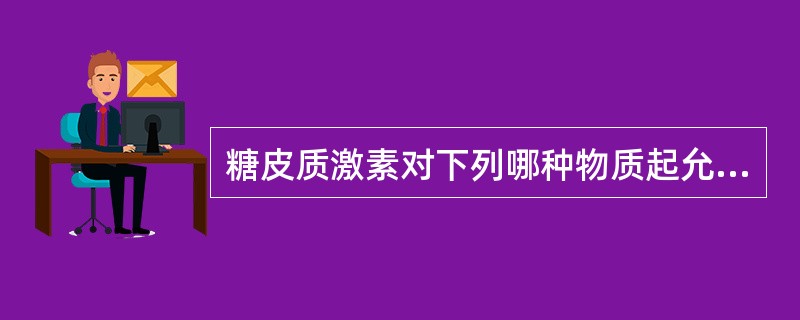 糖皮质激素对下列哪种物质起允许作用( )A、生长素B、去甲肾上腺素C、甲状腺素D