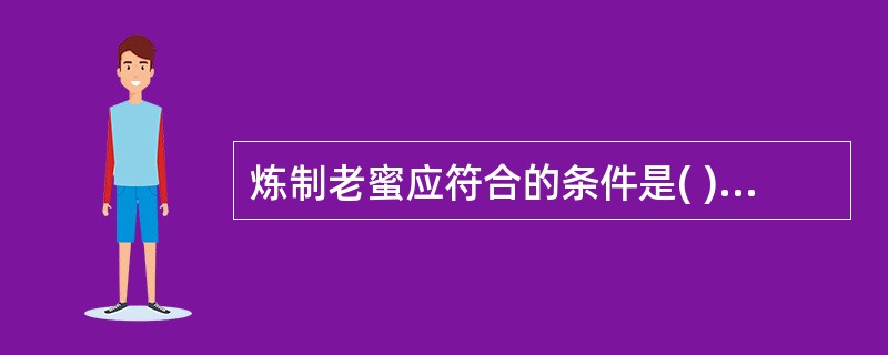 炼制老蜜应符合的条件是( )A、含水量14%B、相对密度1.37C、均匀的淡黄色