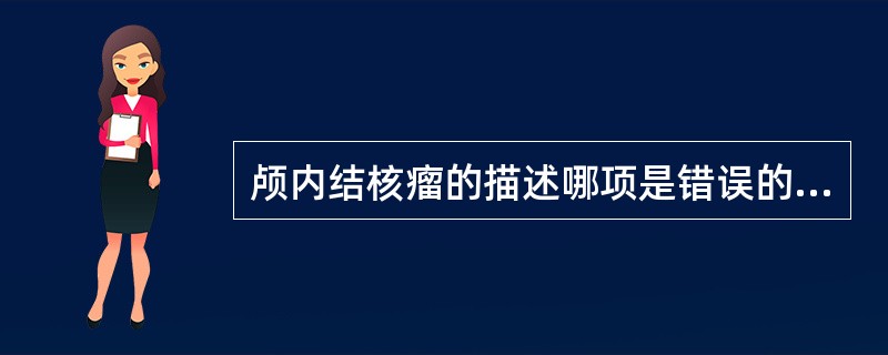 颅内结核瘤的描述哪项是错误的A、结核瘤可单发或多发B、结核瘤多是圆形或椭圆形C、