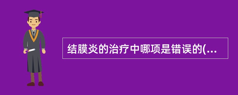 结膜炎的治疗中哪项是错误的( )A、冲洗结膜B、冷敷C、局部点用抗生素D、全身应