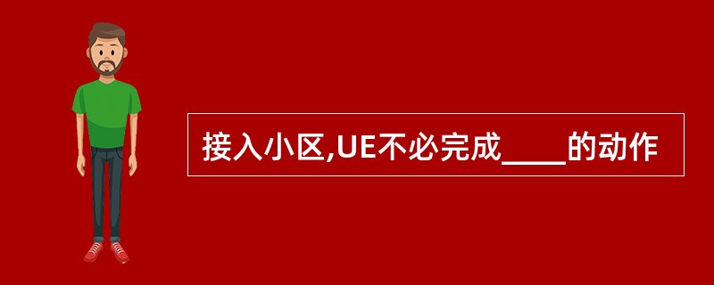 接入小区,UE不必完成____的动作