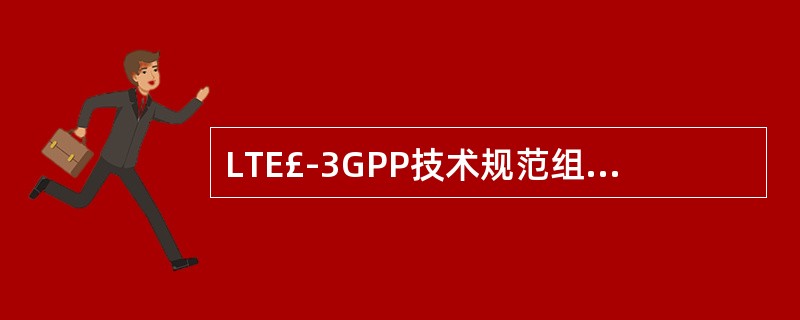 LTE£­3GPP技术规范组负责除GERAN之外的无线接入网技术规范组的名称是T