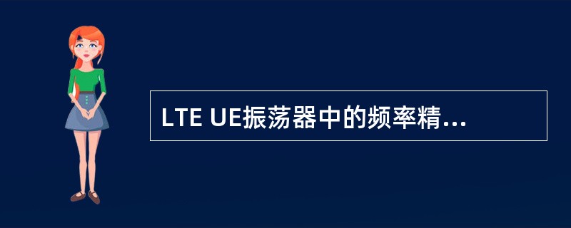 LTE UE振荡器中的频率精确性要求小于____ppm。