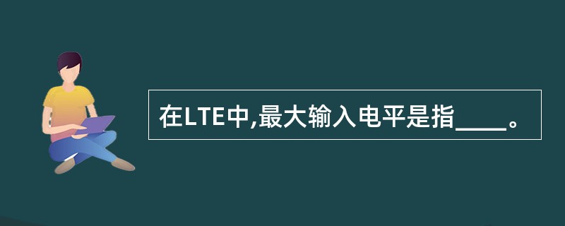 在LTE中,最大输入电平是指____。