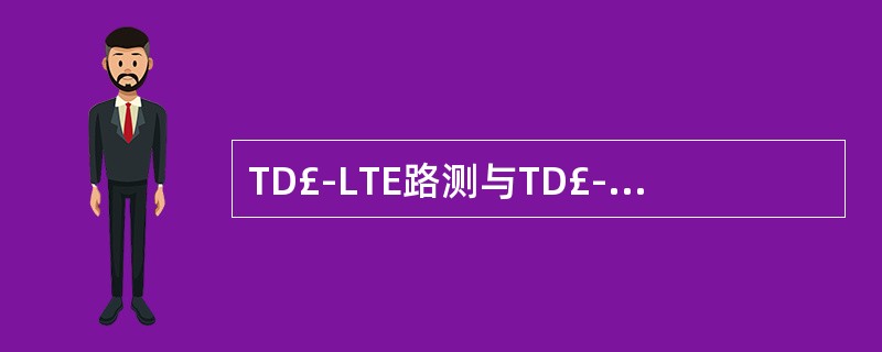 TD£­LTE路测与TD£­SCDMA路测的主要区别是()A、TD£­SCDM