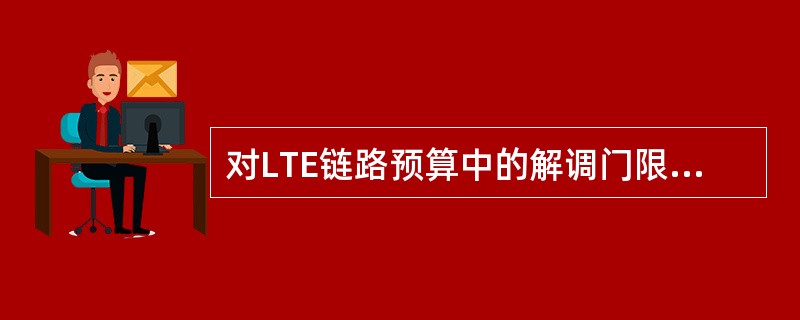 对LTE链路预算中的解调门限,描述正确的是()A、解调门限指的是SNIRB、解调