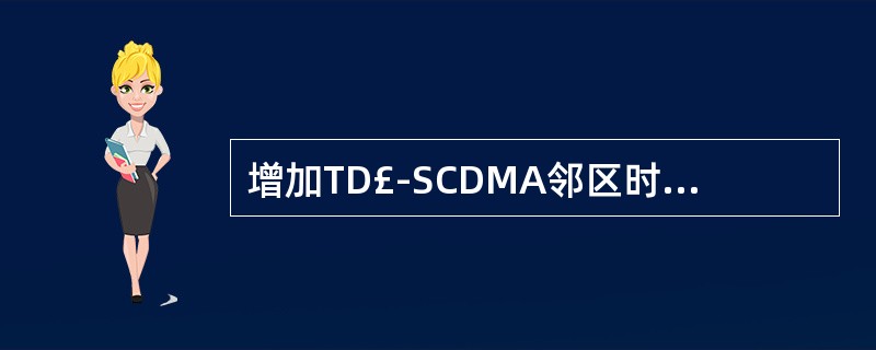 增加TD£­SCDMA邻区时,需增加以下哪些数据()A、增加EUTRA邻小区B、