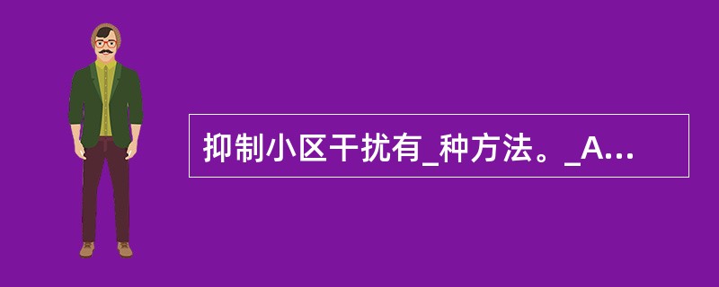 抑制小区干扰有_种方法。_A、干扰随机化B、干扰消除C、干扰协调D、干扰删除 -