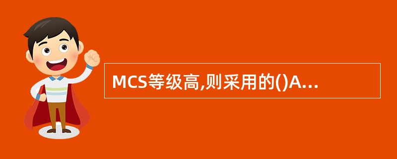 MCS等级高,则采用的()A、调制方式高B、调制方式低C、信道编码率高D、信道编