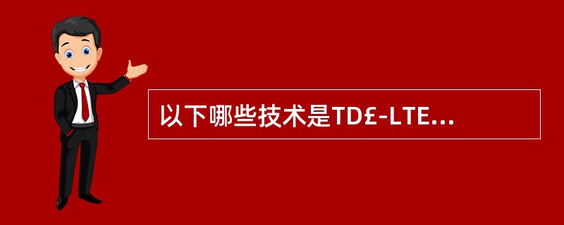 以下哪些技术是TD£­LTE的关键技术():A、宽带码分多址技术B、干扰抑制技术