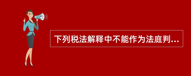 下列税法解释中不能作为法庭判案直接依据的是( )。