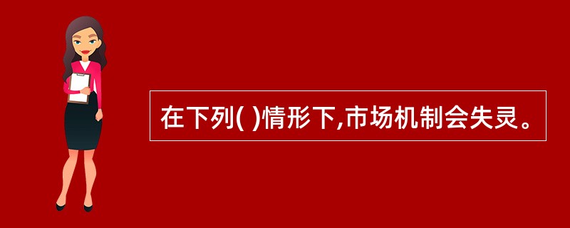 在下列( )情形下,市场机制会失灵。