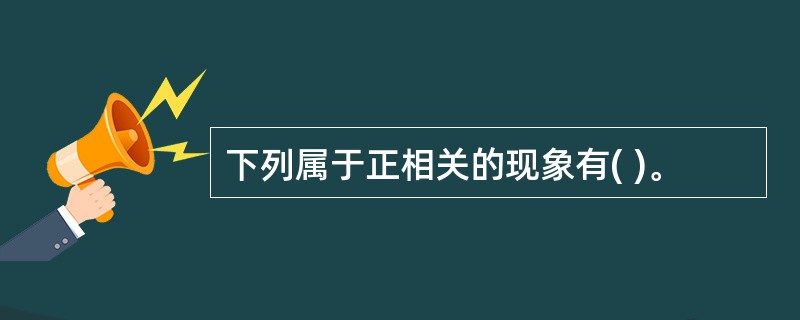 下列属于正相关的现象有( )。