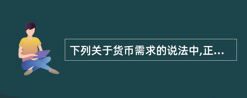 下列关于货币需求的说法中,正确的是( )。