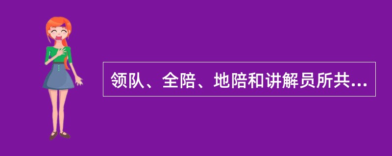 领队、全陪、地陪和讲解员所共有的职责是( )。