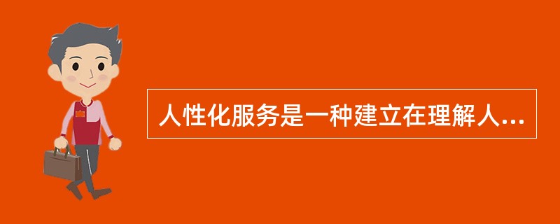 人性化服务是一种建立在理解人、体贴人的基础上的富有人情味的服务。( )