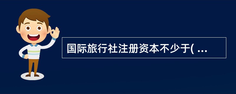 国际旅行社注册资本不少于( )元人民币,符合条件的国际旅行社每设立一个分社,增加