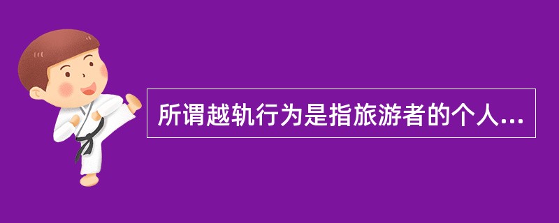 所谓越轨行为是指旅游者的个人行为超越我国法律和法规所界定的合法范围。 ( ) -