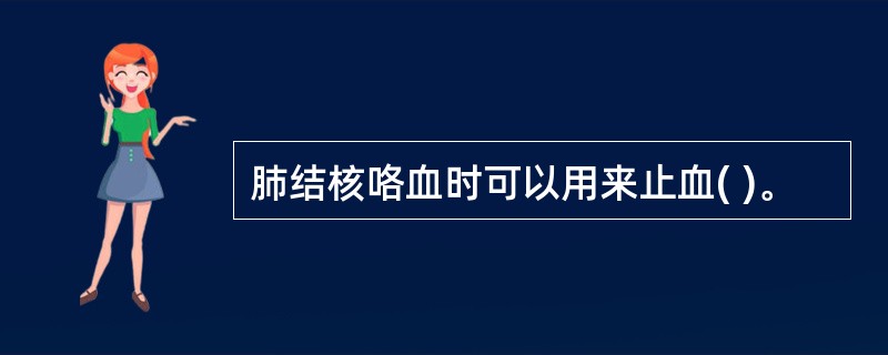 肺结核咯血时可以用来止血( )。