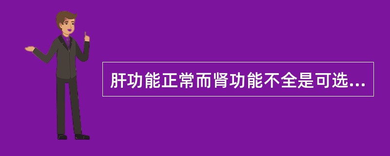 肝功能正常而肾功能不全是可选用的药物有( )。