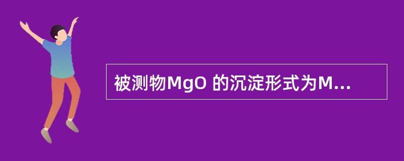 被测物MgO 的沉淀形式为MgNH4PO4,称量形式为Mg2P2O7,其换算因数