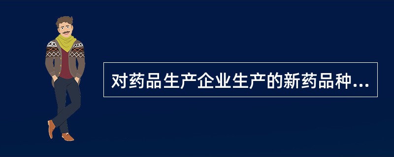 对药品生产企业生产的新药品种设立的监测期为( )。