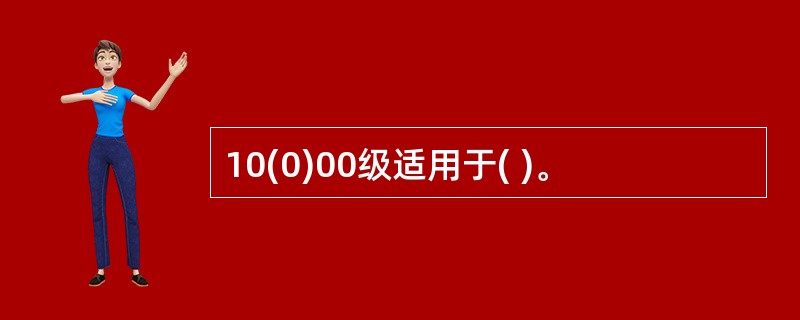 10(0)00级适用于( )。